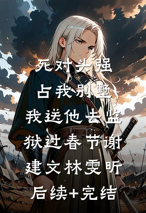 死对头强占我别墅，我送他去监狱过春节谢建文林雯昕后续+完结