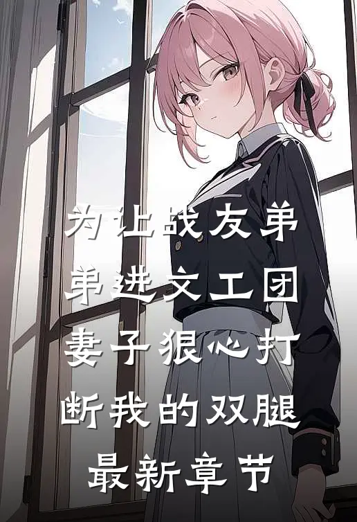 为让战友弟弟进文工团，妻子狠心打断我的双腿最新章节