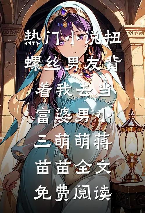 热门小说扭螺丝男友背着我去当富婆男小三萌萌蒋苗苗全文免费阅读