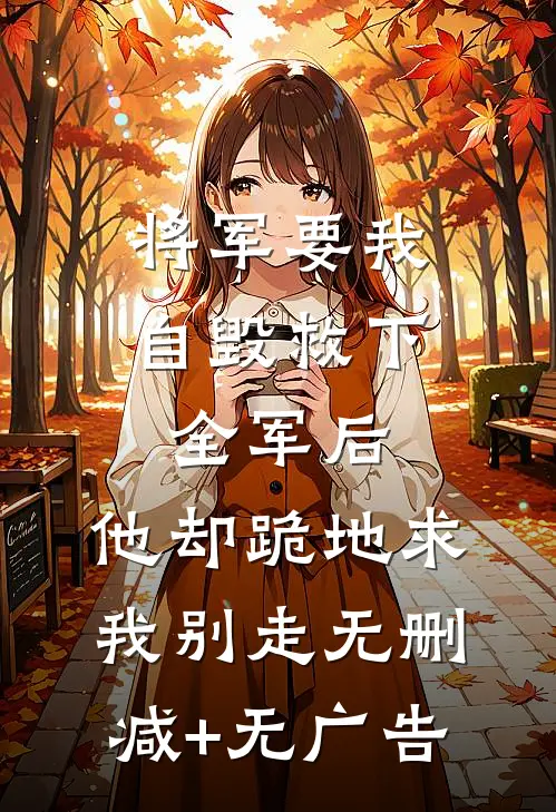 将军要我自毁救下全军后，他却跪地求我别走无删减+无广告