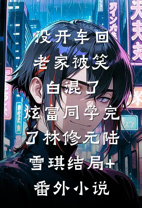 没开车回老家被笑白混了，炫富同学完了林修元陆雪琪结局+番外小说