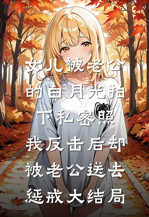 女儿被老公的白月光拍下私密照，我反击后却被老公送去惩戒大结局
