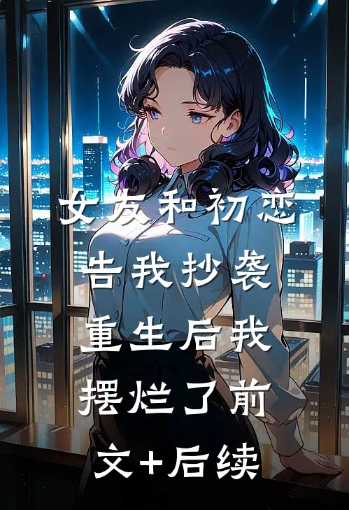 女友和初恋告我抄袭，重生后我摆烂了前文+后续