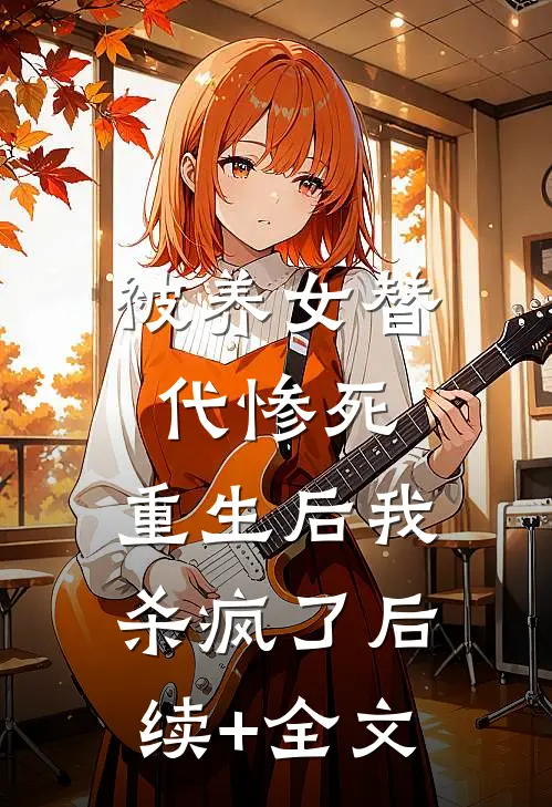 被养女替代惨死，重生后我杀疯了后续+全文