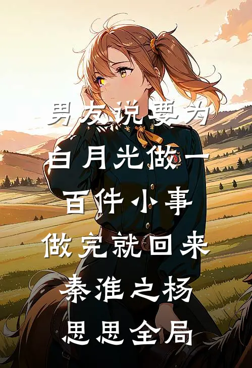 男友说要为白月光做一百件小事，做完就回来秦淮之杨思思全局