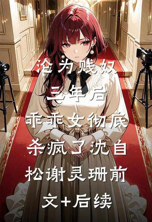 沦为贱奴三年后，乖乖女彻底杀疯了沈自松谢灵珊前文+后续