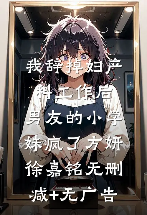 我辞掉妇产科工作后，男友的小学妹疯了方妍徐嘉铭无删减+无广告