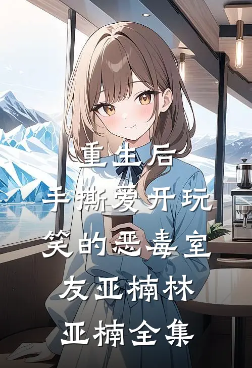 重生后，手撕爱开玩笑的恶毒室友亚楠林亚楠 全集