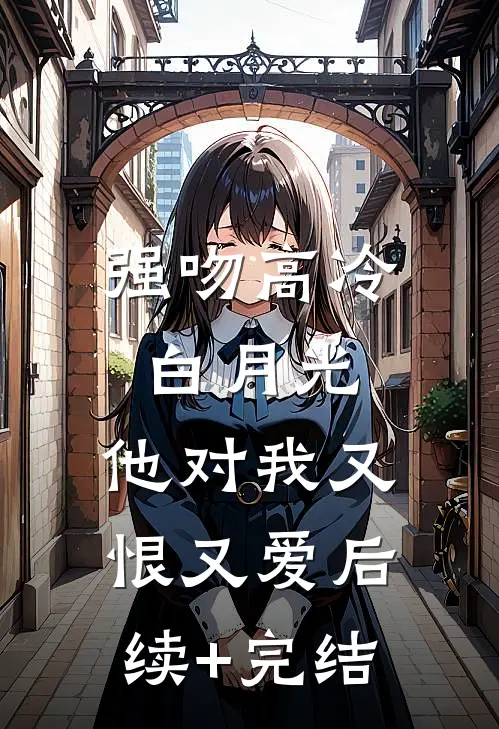 强吻高冷白月光，他对我又恨又爱后续+完结