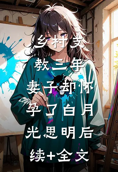 乡村支教三年，妻子却怀孕了白月光思明后续+全文