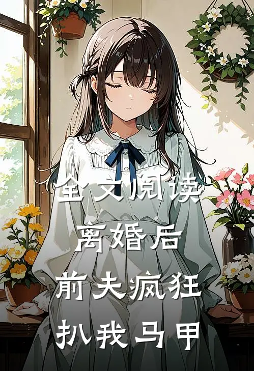 全文阅读离婚后，前夫疯狂扒我马甲