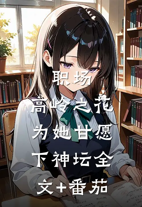 职场：高岭之花为她甘愿下神坛全文+番茄