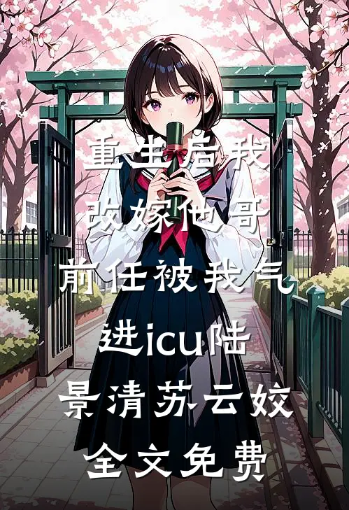 重生后我改嫁他哥，前任被我气进icu陆景清苏云姣全文免费