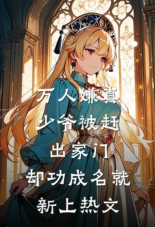 万人嫌真少爷被赶出家门，却功成名就新上热文