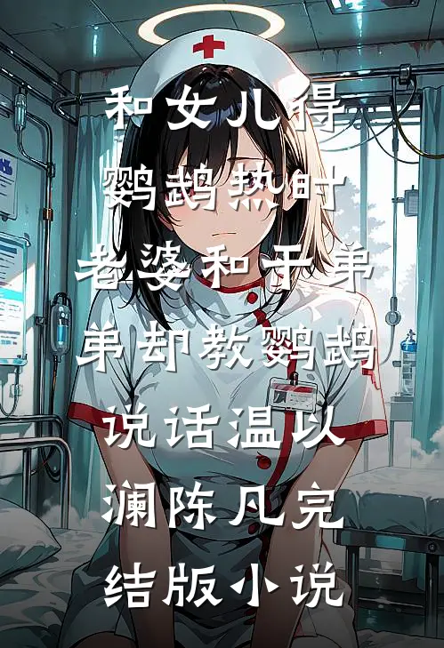 和女儿得鹦鹉热时，老婆和干弟弟却教鹦鹉说话温以澜陈凡完结版小说