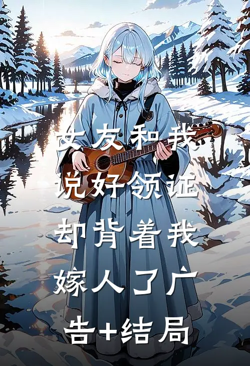 女友和我说好领证，却背着我嫁人了广告+结局