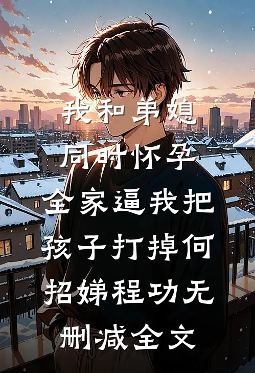 我和弟媳同时怀孕，全家逼我把孩子打掉何招娣程功无删减全文
