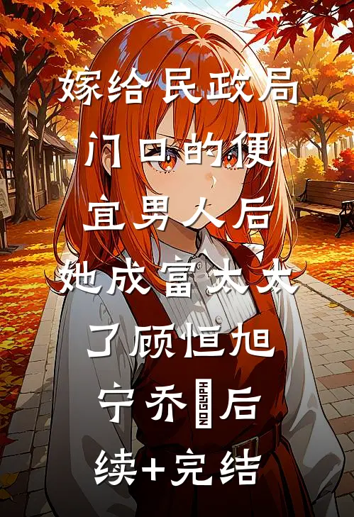 嫁给民政局门口的便宜男人后，她成富太太了顾恒旭宁乔祎后续+完结