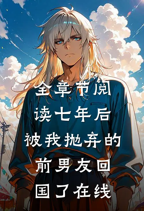 全章节阅读七年后,被我抛弃的前男友回国了在线