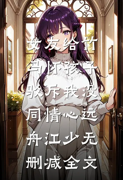 女友给竹马怀孩子，驳斥我没同情心远舟江少无删减全文
