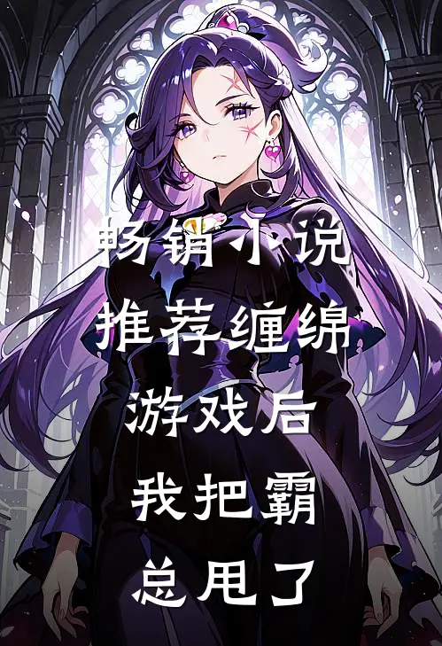 畅销小说推荐缠绵游戏后，我把霸总甩了