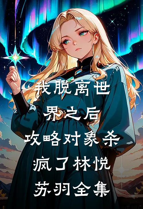 我脱离世界之后，攻略对象杀疯了林悦苏羽 全集