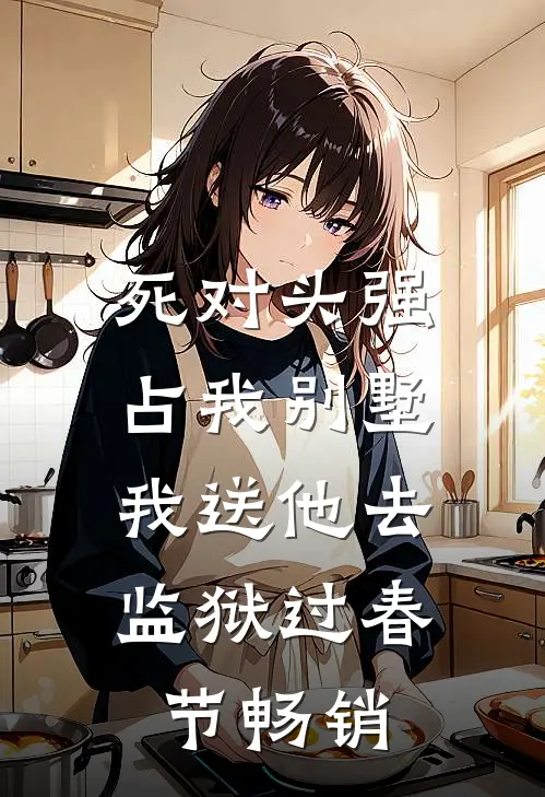 死对头强占我别墅，我送他去监狱过春节畅销