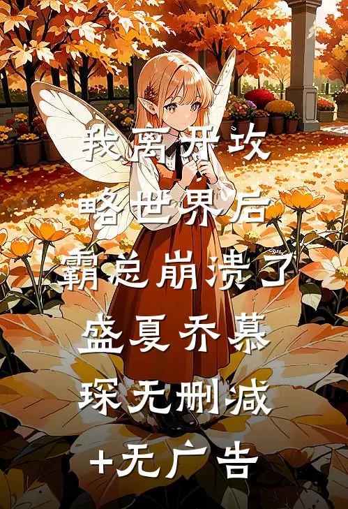 我离开攻略世界后，霸总崩溃了盛夏乔慕琛无删减+无广告
