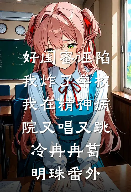 好闺蜜诬陷我炸了学校，我在精神病院又唱又跳冷冉冉葛明珠 番外