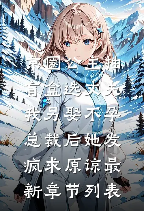 京圈公主抽盲盒选丈夫，我另娶不孕总裁后她发疯求原谅最新章节列表