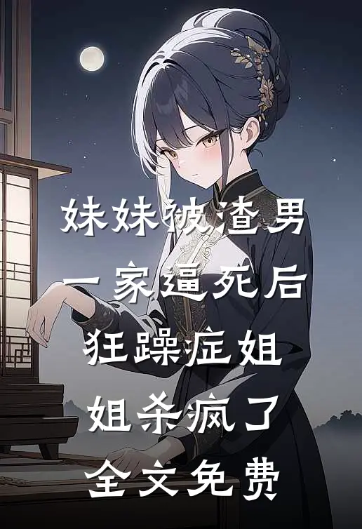 妹妹被渣男一家逼死后，狂躁症姐姐杀疯了全文免费