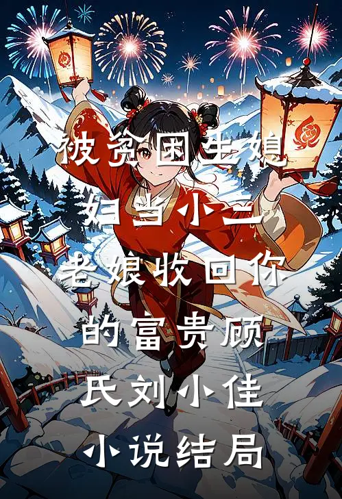 被贫困生媳妇当小三，老娘收回你的富贵顾氏刘小佳小说结局