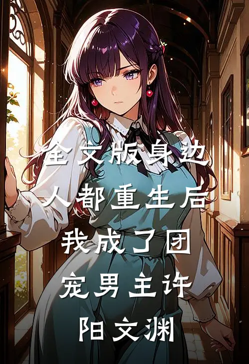 全文版身边人都重生后,我成了团宠男主许阳文渊