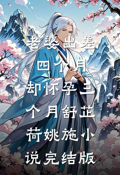 老婆出差四个月，却怀孕三个月舒芷荷姚施小说完结版