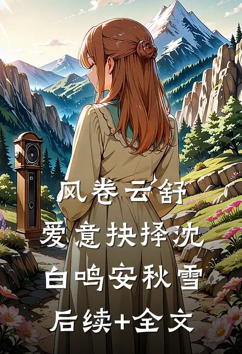 风卷云舒，爱意抉择沈白鸣安秋雪后续+全文