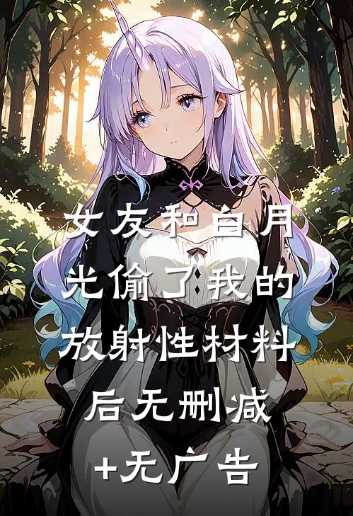 女友和白月光偷了我的放射性材料后无删减+无广告