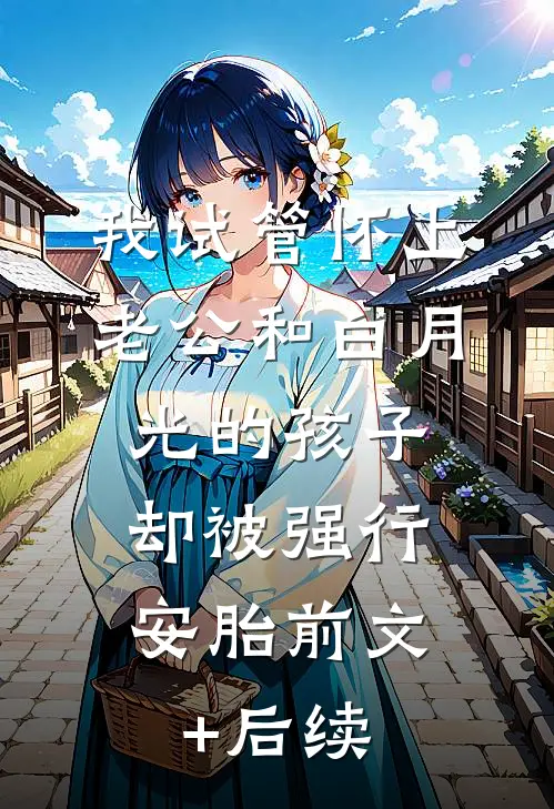 我试管怀上老公和白月光的孩子，却被强行安胎前文+后续