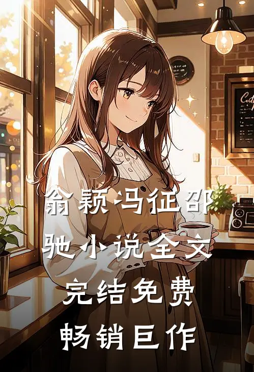 翁颖冯征邵驰小说全文完结免费畅销巨作