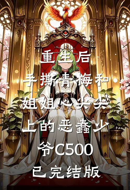 重生后，手撕青梅和姐姐心尖尖上的恶蠢少爷C500已完结版