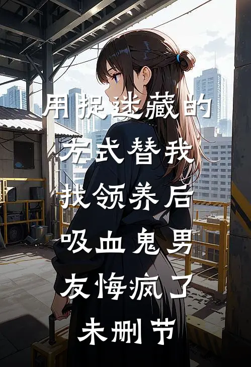 用捉迷藏的方式替我找领养后，吸血鬼男友悔疯了未删节