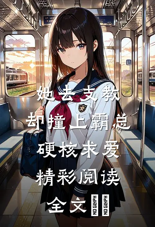 她去支教，却撞上霸总硬核求爱精彩阅读全文​​
