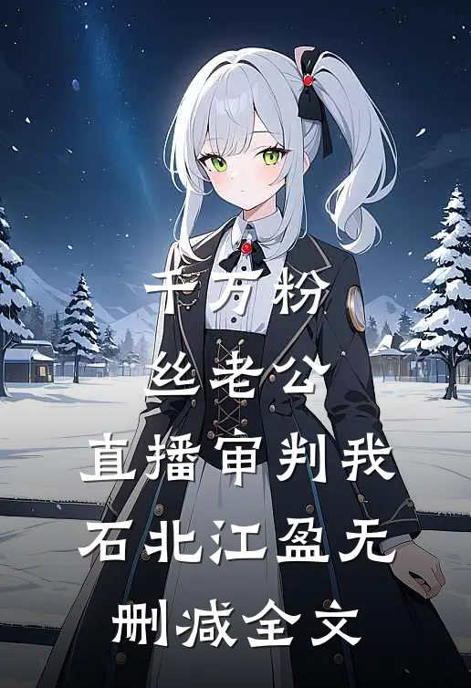 千万粉丝老公，直播审判我石北江盈无删减全文