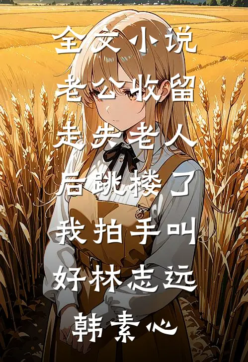 全文小说老公收留走失老人后跳楼了，我拍手叫好林志远韩素心