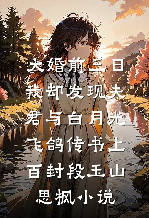 大婚前三日，我却发现夫君与白月光飞鸽传书上百封段玉山思枫小说