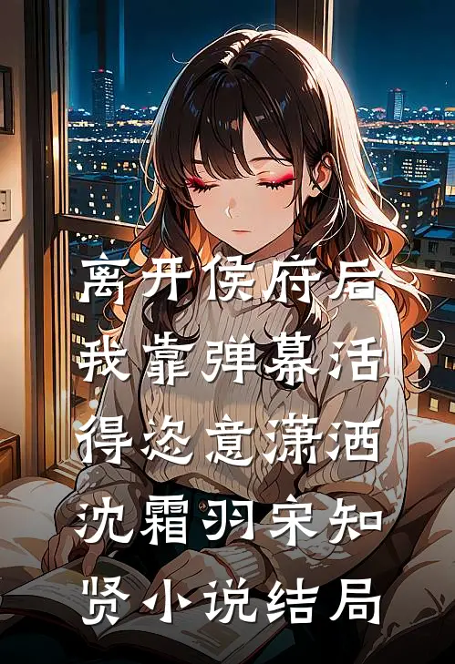 离开侯府后，我靠弹幕活得恣意潇洒沈霜羽宋知贤小说结局