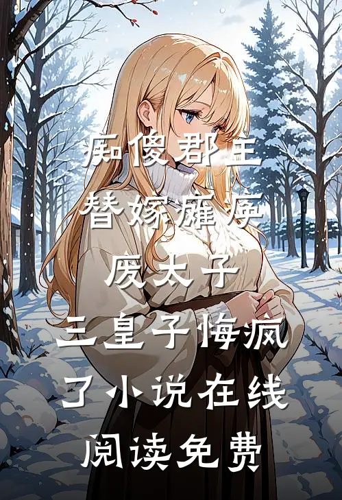 痴傻郡主替嫁瘫痪废太子，三皇子悔疯了小说在线阅读免费