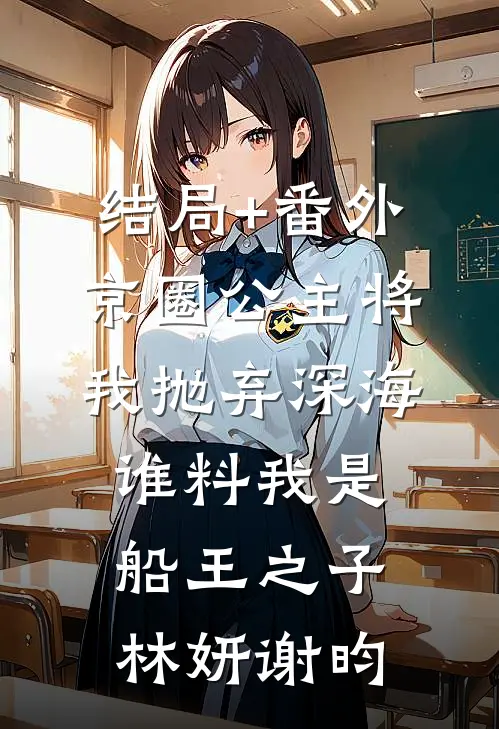 结局+番外京圈公主将我抛弃深海，谁料我是船王之子林妍谢昀