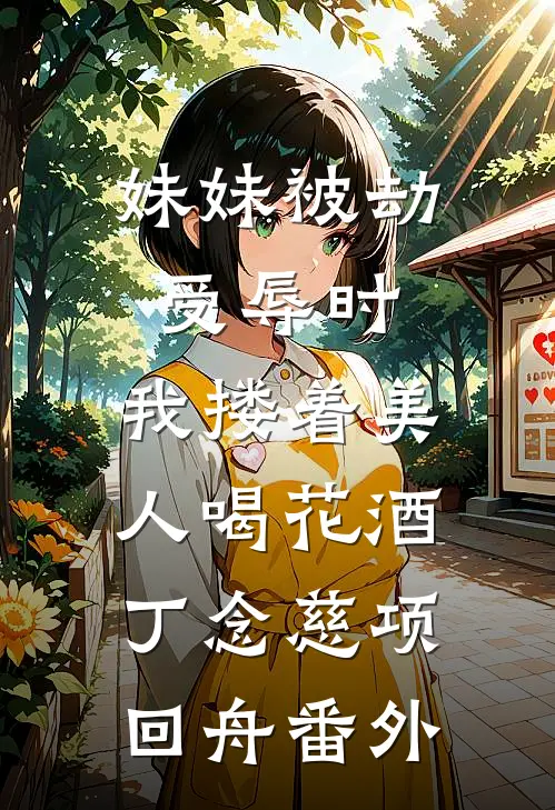 妹妹被劫受辱时，我搂着美人喝花酒丁念慈项回舟 番外