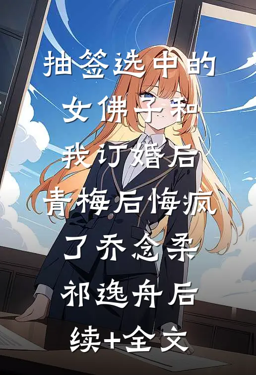 抽签选中的女佛子和我订婚后，青梅后悔疯了乔念柔祁逸舟后续+全文