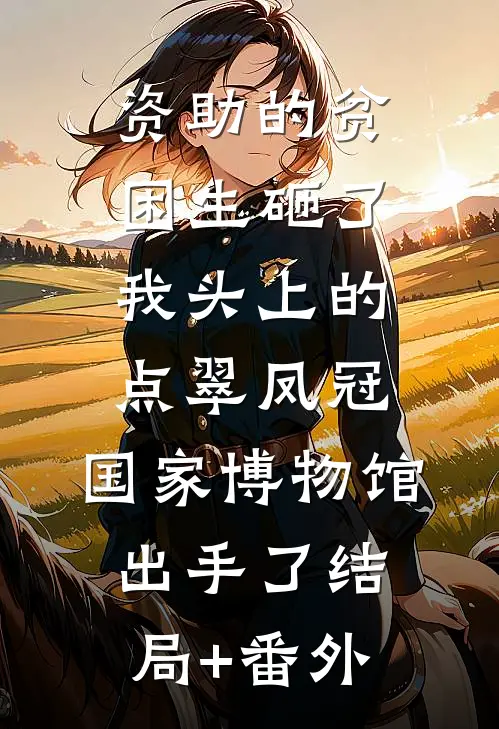 资助的贫困生砸了我头上的点翠凤冠，国家博物馆出手了结局+番外